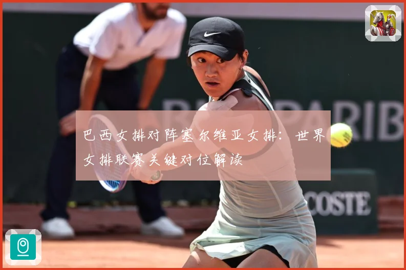 巴西女排对阵塞尔维亚女排：世界女排联赛关键对位解读