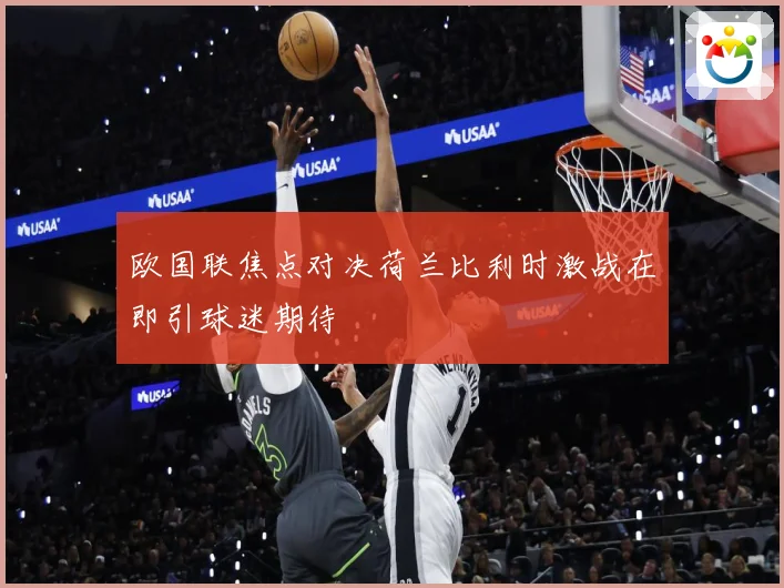 欧国联焦点对决荷兰比利时激战在即引球迷期待