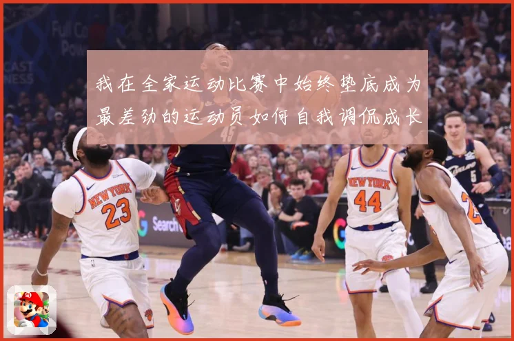 我在全家运动比赛中始终垫底成为最差劲的运动员如何自我调侃成长观察