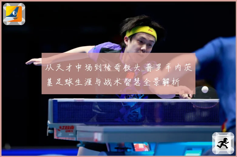从天才中场到传奇教头 普罗辛内茨基足球生涯与战术智慧全景解析