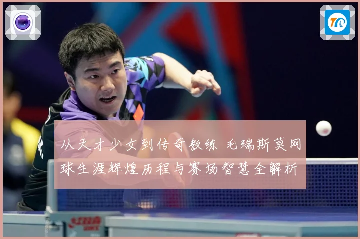 从天才少女到传奇教练 毛瑞斯莫网球生涯辉煌历程与赛场智慧全解析