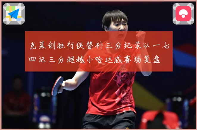 克莱创独行侠替补三分纪录以一七四记三分超越小哈达威赛场复盘