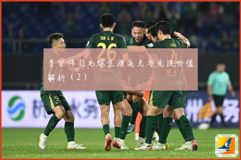 李宗伟羽毛球生涯高光与竞技价值解析（2）
