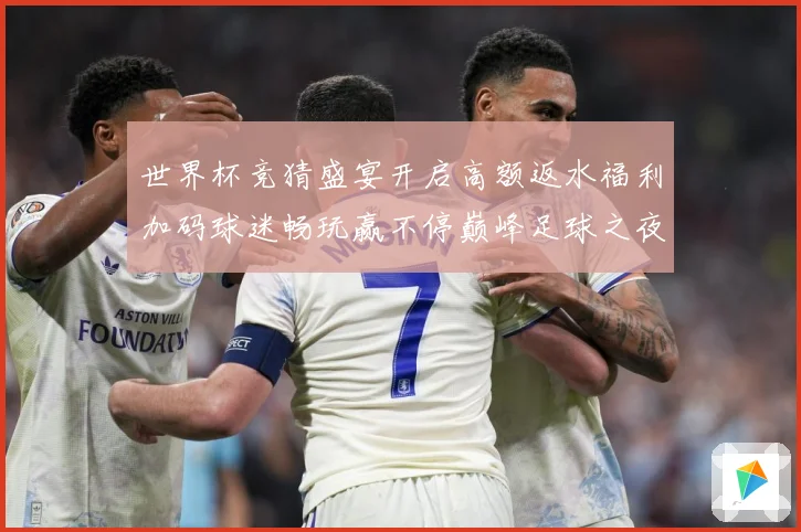 世界杯竞猜盛宴开启高额返水福利加码球迷畅玩赢不停巅峰足球之夜数据研判