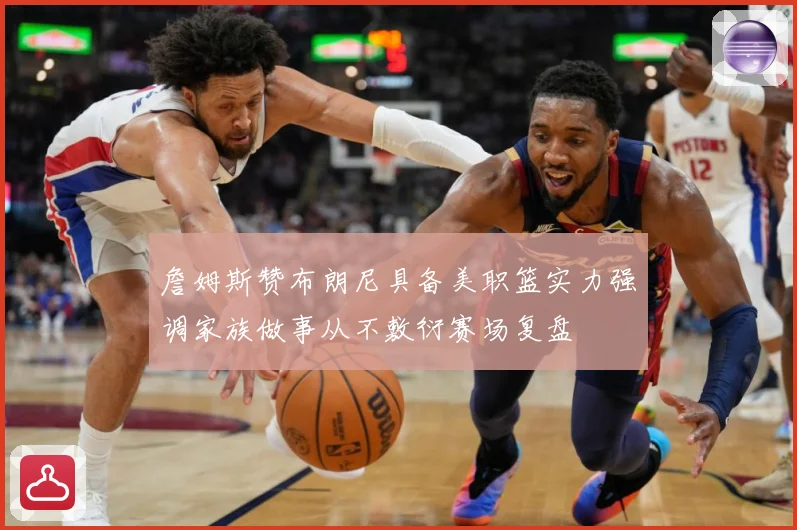 詹姆斯赞布朗尼具备美职篮实力强调家族做事从不敷衍赛场复盘