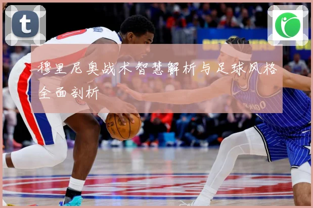 穆里尼奥战术智慧解析与足球风格全面剖析