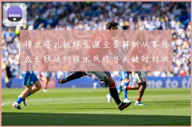 穆尔塔扎板球生涯全景解析从赛场成长轨迹到技术风格与关键时刻回顾
