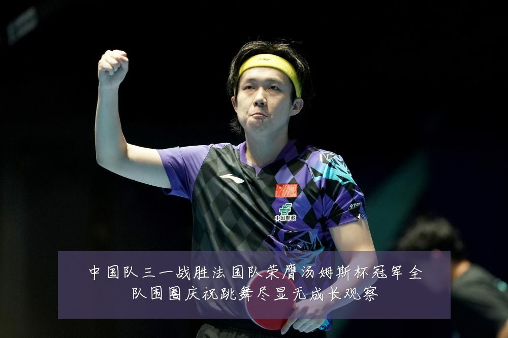中国队三一战胜法国队荣膺汤姆斯杯冠军全队围圈庆祝跳舞尽显无成长观察