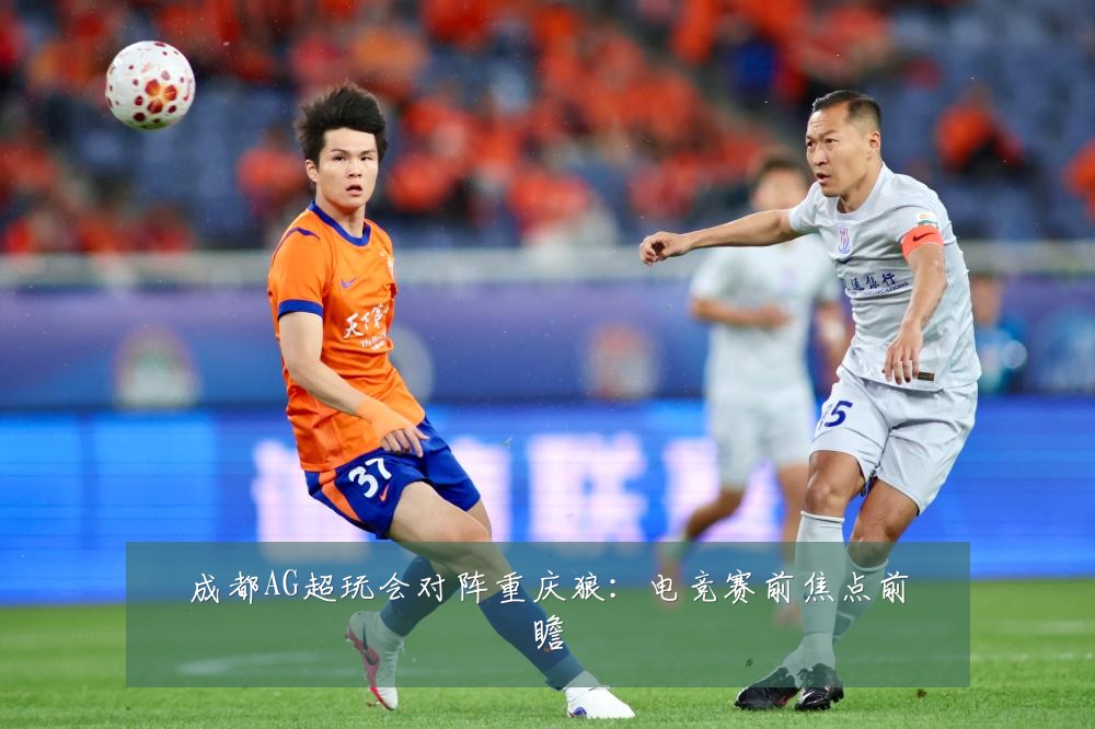 成都AG超玩会对阵重庆狼：电竞赛前焦点前瞻
