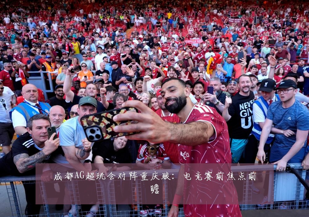 成都AG超玩会对阵重庆狼：电竞赛前焦点前瞻