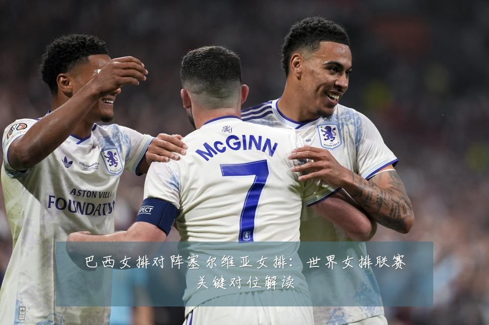 巴西女排对阵塞尔维亚女排:世界女排联赛关键对位解读